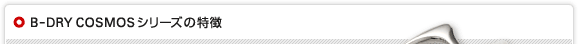 B-DRY COSMOSシリーズの特徴