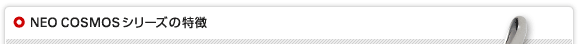 NEO COSMOSシリーズの特徴