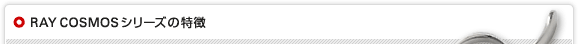 RAY COSMOSシリーズの特徴