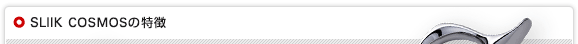 SLIIK COSMOSシリーズの特徴