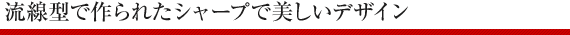 流線型で作られたシャープで美しいデザイン