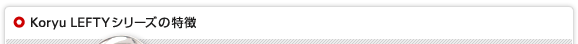 Koryu LEFTYシリーズの特徴