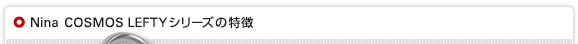 Nina COSMOS LEFTYシリーズの特徴