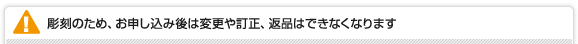 彫刻のため、お申し込み後は変更や訂正、返品はできなくなります