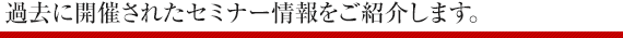 過去に開催されたセミナー情報をご紹介します。